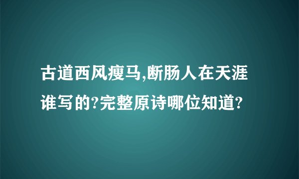 古道西风瘦马,断肠人在天涯谁写的?完整原诗哪位知道?