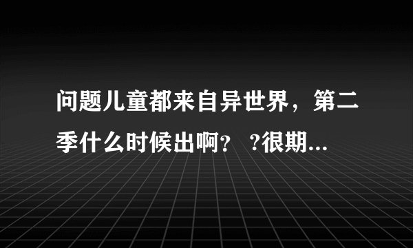 问题儿童都来自异世界，第二季什么时候出啊？ ?很期待第二季啊。