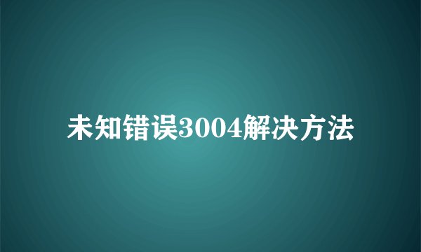 未知错误3004解决方法