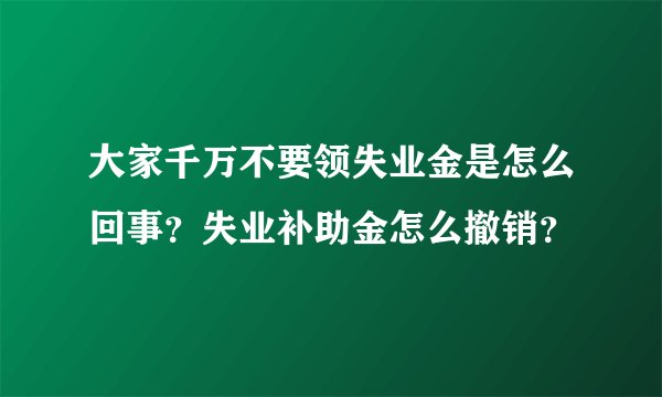 大家千万不要领失业金是怎么回事？失业补助金怎么撤销？