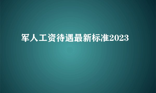 军人工资待遇最新标准2023