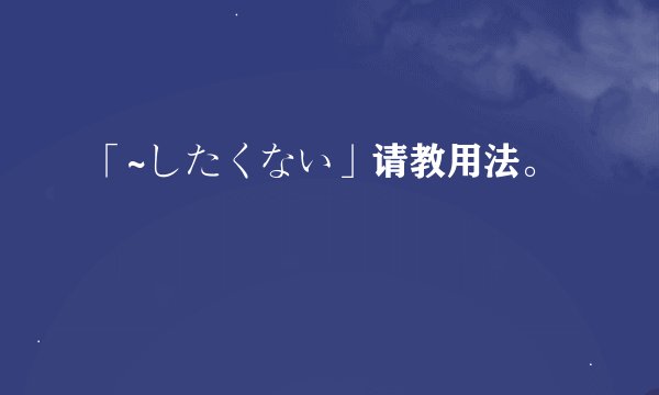 「~したくない」请教用法。