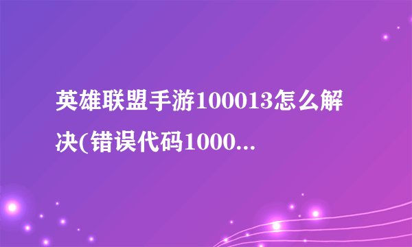 英雄联盟手游100013怎么解决(错误代码100034解决方式)「详细介绍」