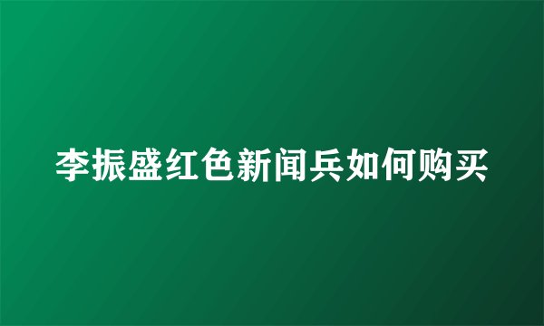 李振盛红色新闻兵如何购买