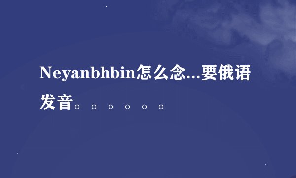 Neyanbhbin怎么念...要俄语发音。。。。。。