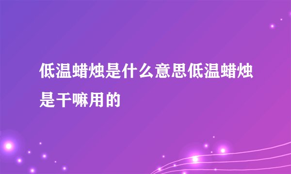 低温蜡烛是什么意思低温蜡烛是干嘛用的