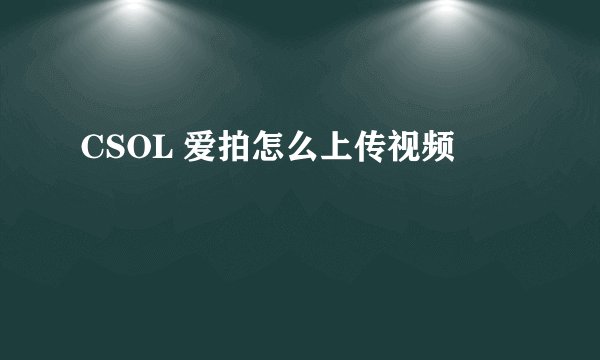 CSOL 爱拍怎么上传视频