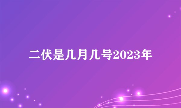 二伏是几月几号2023年