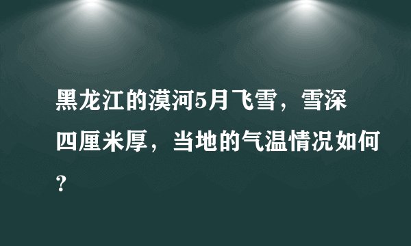 黑龙江的漠河5月飞雪，雪深四厘米厚，当地的气温情况如何？