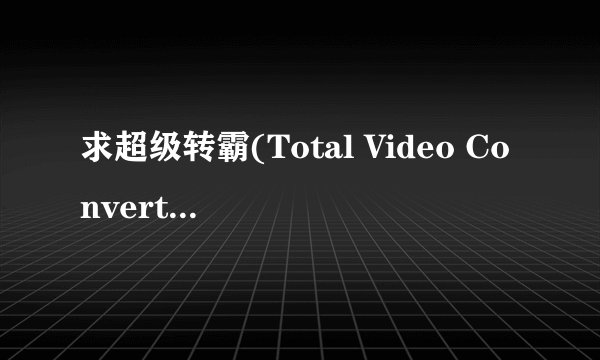 求超级转霸(Total Video Converter) 破解版