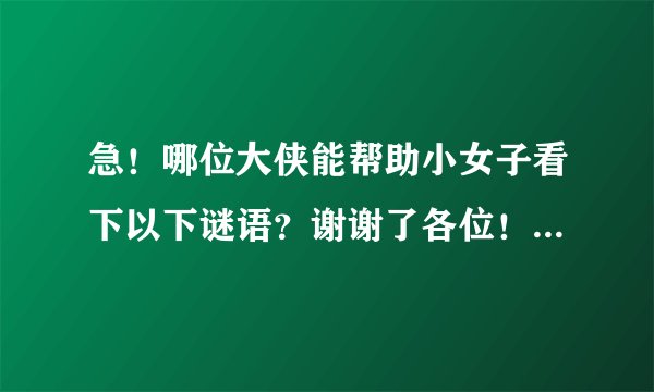 急！哪位大侠能帮助小女子看下以下谜语？谢谢了各位！我是新手，分不多。把我的全部积分用来悬赏！