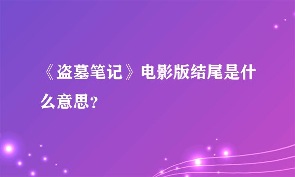 《盗墓笔记》电影版结尾是什么意思？