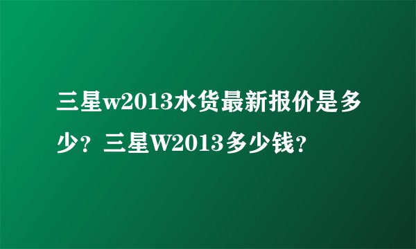 三星w2013水货最新报价是多少？三星W2013多少钱？