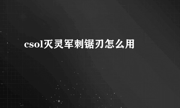 csol灭灵军刺锯刃怎么用