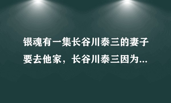银魂有一集长谷川泰三的妻子要去他家，长谷川泰三因为且被人一屁股的载而连夜逃跑致辞流落街头。。