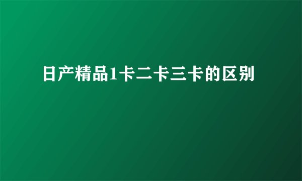 日产精品1卡二卡三卡的区别