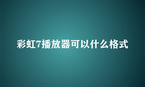 彩虹7播放器可以什么格式