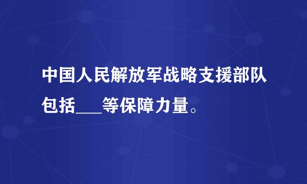 中国人民解放军战略支援部队包括___等保障力量。