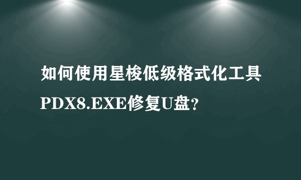 如何使用星梭低级格式化工具PDX8.EXE修复U盘？