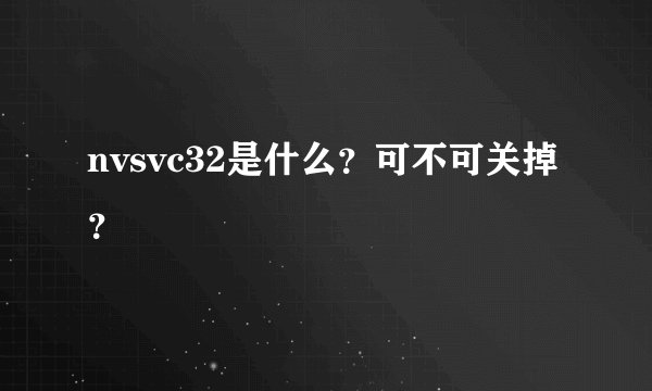 nvsvc32是什么？可不可关掉？