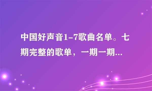 中国好声音1-7歌曲名单。七期完整的歌单，一期一期列出来。别给断续的，不是完整的不要回答了