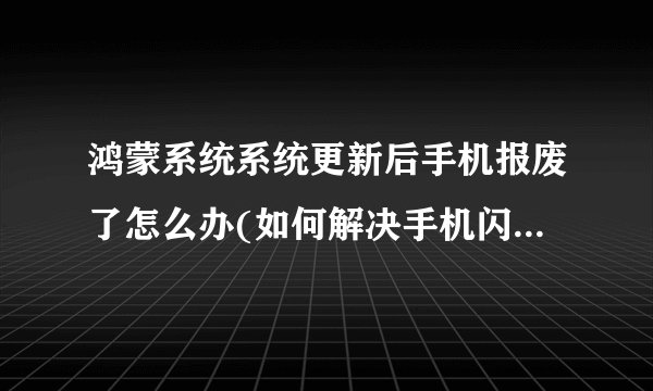鸿蒙系统系统更新后手机报废了怎么办(如何解决手机闪退自动重启的问题)