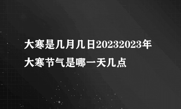 大寒是几月几日20232023年大寒节气是哪一天几点