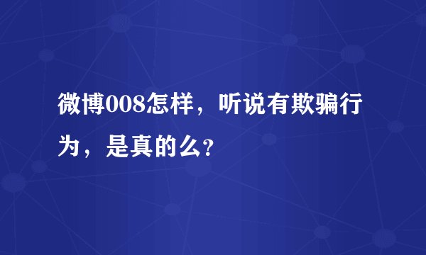 微博008怎样，听说有欺骗行为，是真的么？