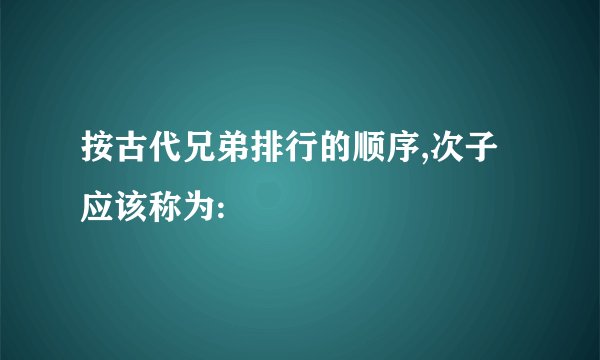 按古代兄弟排行的顺序,次子应该称为: