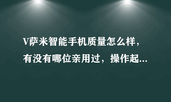 V萨米智能手机质量怎么样，有没有哪位亲用过，操作起来简单吗？？