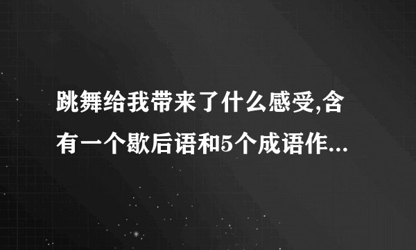 跳舞给我带来了什么感受,含有一个歇后语和5个成语作文400字左右