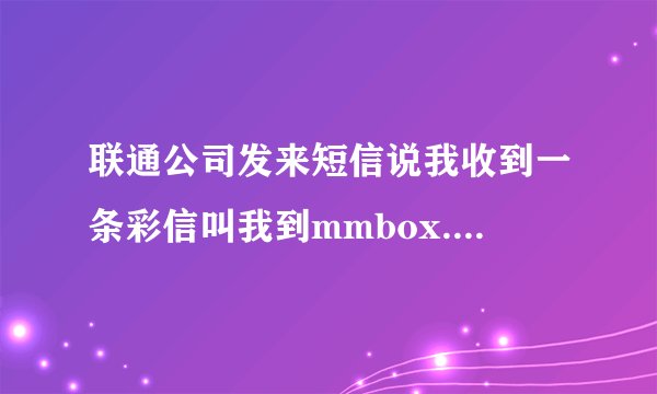 联通公司发来短信说我收到一条彩信叫我到mmbox.myuni.com.cn这个网站去查收，请问怎么会查不到啊