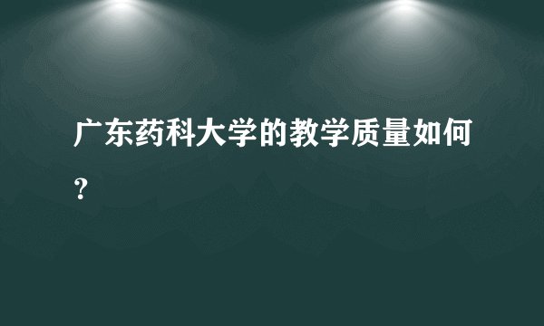 广东药科大学的教学质量如何？