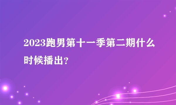 2023跑男第十一季第二期什么时候播出？