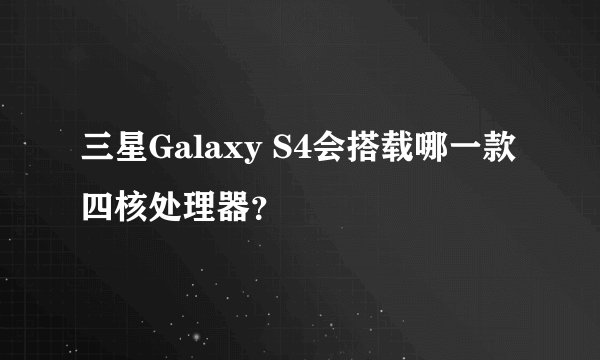 三星Galaxy S4会搭载哪一款四核处理器？