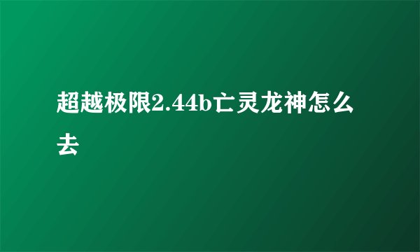 超越极限2.44b亡灵龙神怎么去
