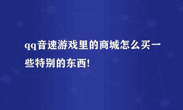 qq音速游戏里的商城怎么买一些特别的东西!