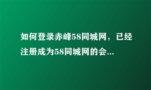 如何登录赤峰58同城网，已经注册成为58同城网的会员了，怎么进去看自己的信息呢？
