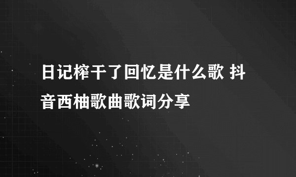 日记榨干了回忆是什么歌 抖音西柚歌曲歌词分享
