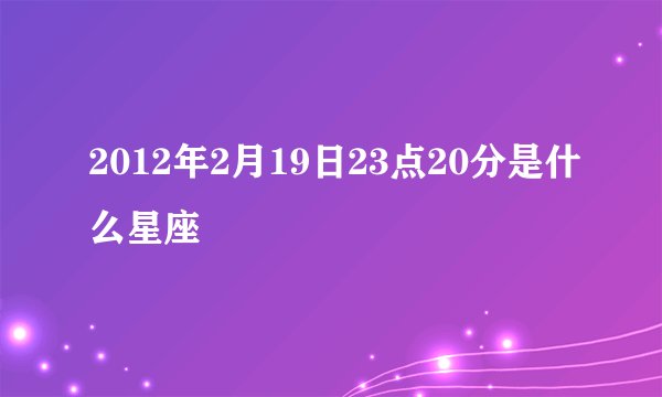 2012年2月19日23点20分是什么星座