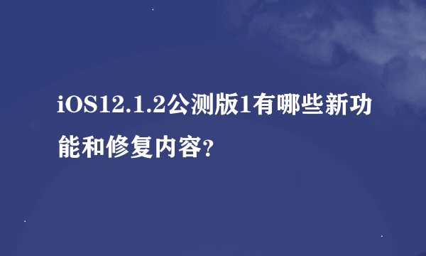 iOS12.1.2公测版1有哪些新功能和修复内容？
