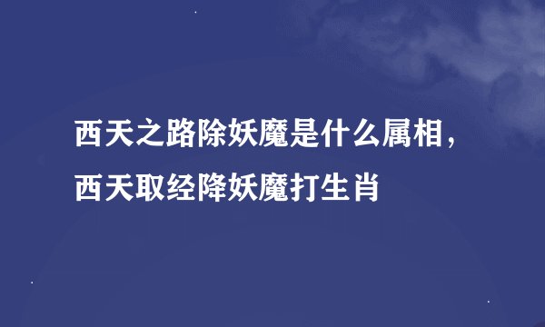 西天之路除妖魔是什么属相，西天取经降妖魔打生肖