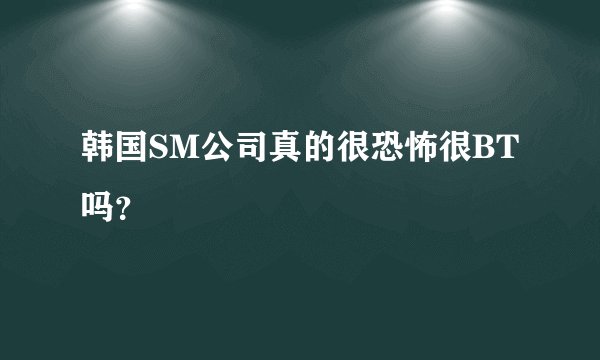 韩国SM公司真的很恐怖很BT吗？