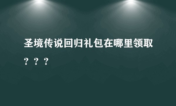 圣境传说回归礼包在哪里领取？？？