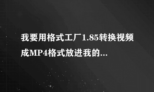 我要用格式工厂1.85转换视频成MP4格式放进我的IPOD里，为什么不能放？