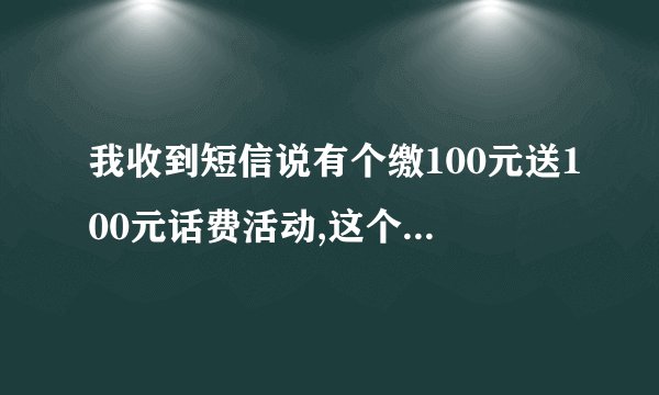我收到短信说有个缴100元送100元话费活动,这个活动是真的吗？