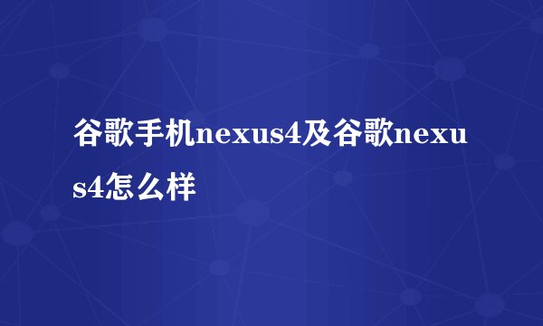 谷歌手机nexus4及谷歌nexus4怎么样