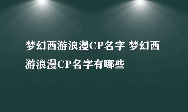 梦幻西游浪漫CP名字 梦幻西游浪漫CP名字有哪些