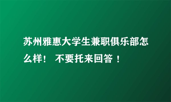 苏州雅惠大学生兼职俱乐部怎么样！ 不要托来回答 ！