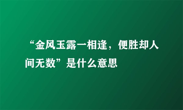 “金风玉露一相逢，便胜却人间无数”是什么意思